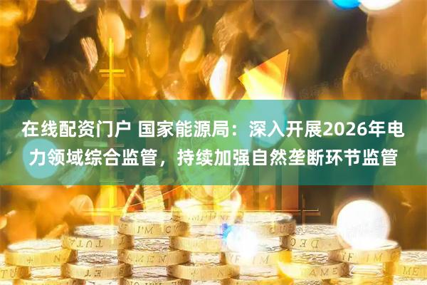 在线配资门户 国家能源局：深入开展2026年电力领域综合监管，持续加强自然垄断环节监管