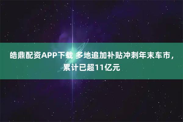 皓鼎配资APP下载 多地追加补贴冲刺年末车市，累计已超11亿元