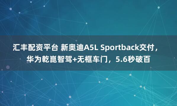 汇丰配资平台 新奥迪A5L Sportback交付， 华为乾崑智驾+无框车门，5.6秒破百