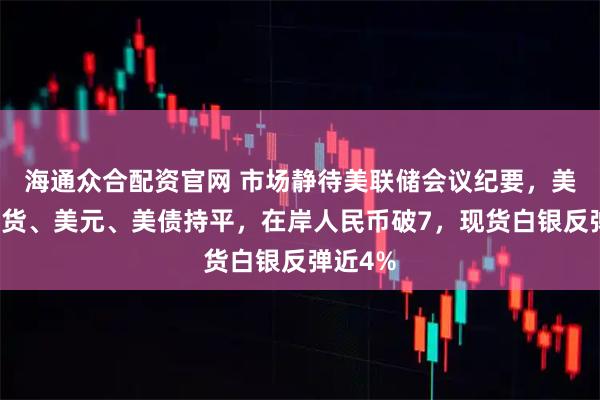 海通众合配资官网 市场静待美联储会议纪要，美股指期货、美元、美债持平，在岸人民币破7，现货白银反弹近4%