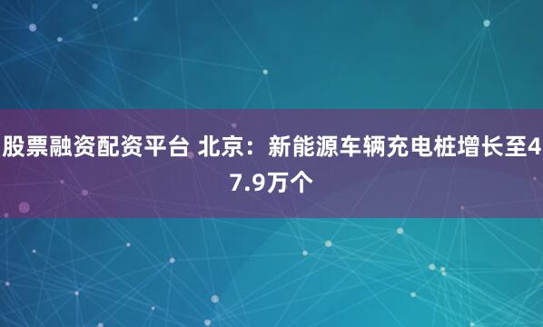 股票融资配资平台 北京：新能源车辆充电桩增长至47.9万个