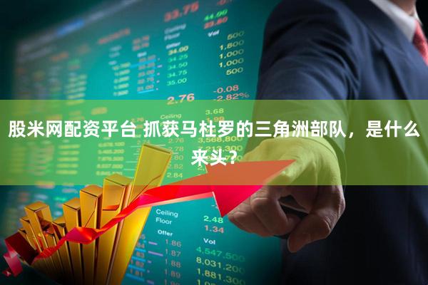 股米网配资平台 抓获马杜罗的三角洲部队，是什么来头？