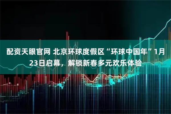配资天眼官网 北京环球度假区“环球中国年”1月23日启幕，解锁新春多元欢乐体验