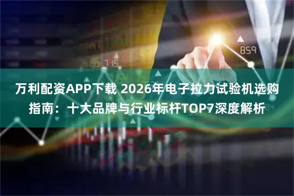 万利配资APP下载 2026年电子拉力试验机选购指南：十大品牌与行业标杆TOP7深度解析