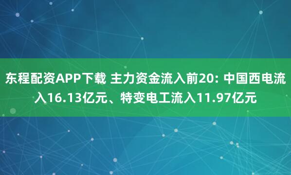 东程配资APP下载 主力资金流入前20: 中国西电流入16.13亿元、特变电工流入11.97亿元