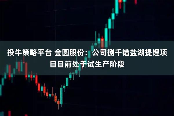 投牛策略平台 金圆股份：公司捌千错盐湖提锂项目目前处于试生产阶段