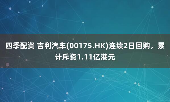 四季配资 吉利汽车(00175.HK)连续2日回购，累计斥资1.11亿港元
