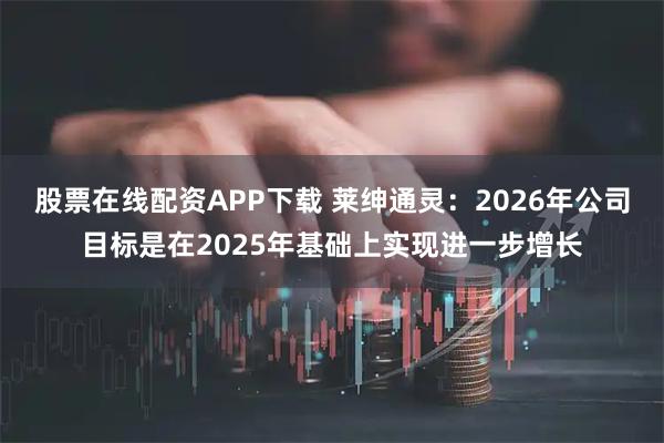 股票在线配资APP下载 莱绅通灵：2026年公司目标是在2025年基础上实现进一步增长