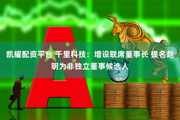 凯耀配资平台 千里科技：增设联席董事长 提名赵明为非独立董事候选人